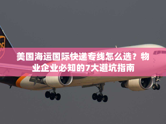 美国海运国际快递专线怎么选？物业企业必知的7大避坑指南