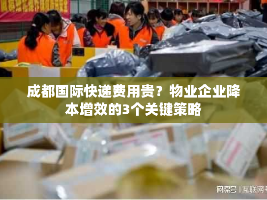 成都国际快递费用贵？物业企业降本增效的3个关键策略