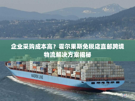 企业采购成本高?霍尔果斯免税店直邮跨境物流解决方案揭秘 企业采购成本高?霍尔果斯免税店直邮跨境物流解决方案揭秘