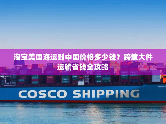淘宝美国海运到中国价格多少钱?跨境大件运输省钱全攻略 淘宝美国海运到中国价格多少钱?跨境大件运输省钱全攻略
