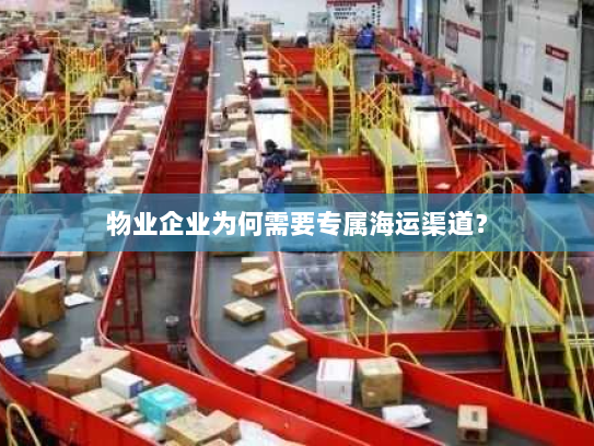 物业企业为何需要专属海运渠道? 物业企业为何需要专属海运渠道?