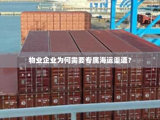 物业企业为何需要专属海运渠道? 物业企业为何需要专属海运渠道?