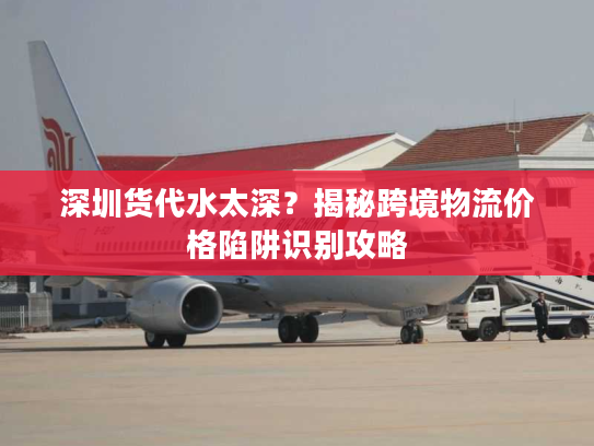 深圳货代水太深？揭秘跨境物流价格陷阱识别攻略