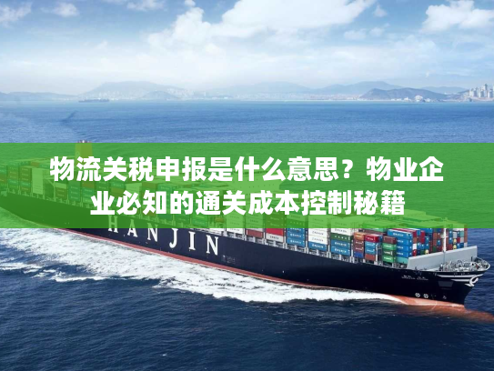 物流关税申报是什么意思？物业企业必知的通关成本控制秘籍