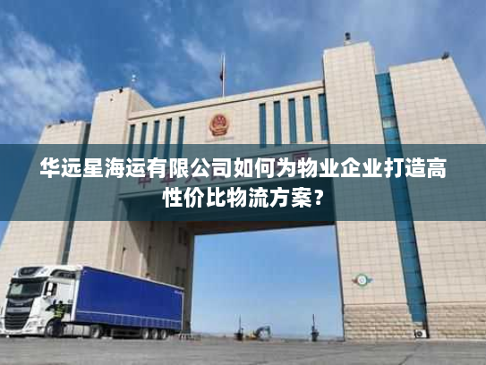 华远星海运有限公司如何为物业企业打造高性价比物流方案? 华远星海运有限公司如何为物业企业打造高性价比物流方案?