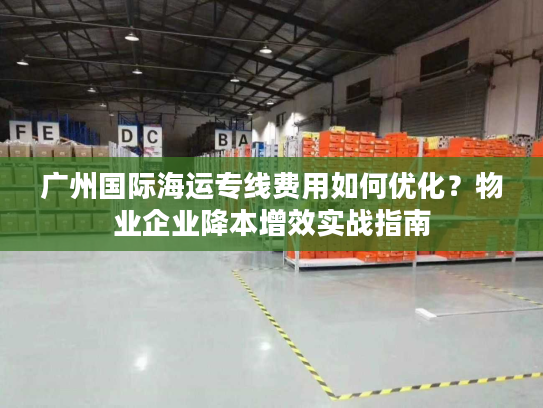 广州国际海运专线费用如何优化?物业企业降本增效实战指南 广州国际海运专线费用如何优化?物业企业降本增效实战指南
