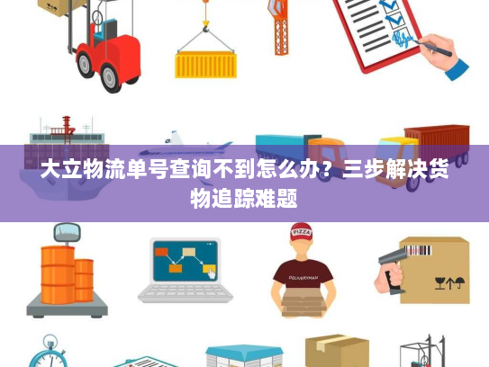 大立物流单号查询不到怎么办?三步解决货物追踪难题 大立物流单号查询不到怎么办?三步解决货物追踪难题