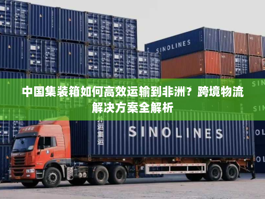 中国集装箱如何高效运输到非洲？跨境物流解决方案全解析