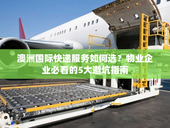 澳洲国际快递服务如何选？物业企业必看的5大避坑指南