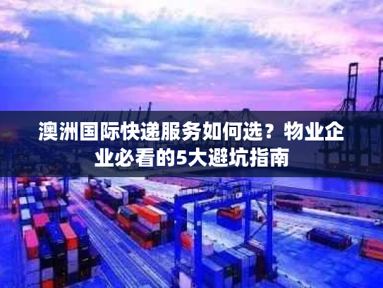 澳洲国际快递服务如何选？物业企业必看的5大避坑指南