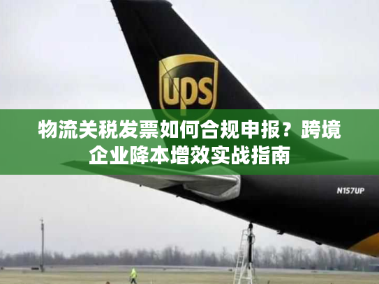 物流关税发票如何合规申报?跨境企业降本增效实战指南 物流关税发票如何合规申报?跨境企业降本增效实战指南