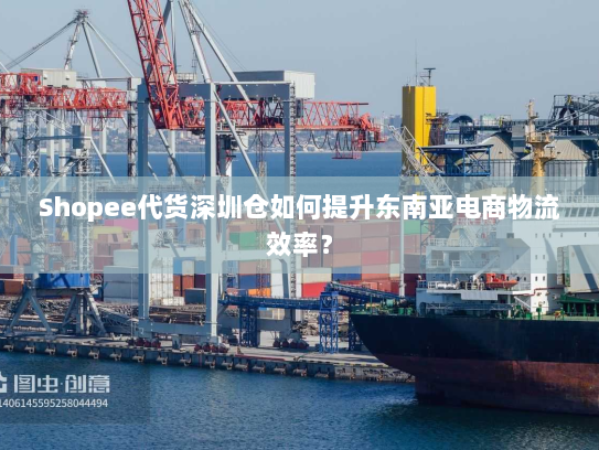 Shopee代货深圳仓如何提升东南亚电商物流效率？