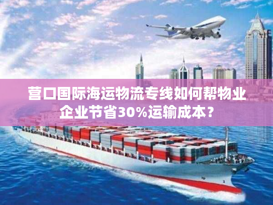 营口国际海运物流专线如何帮物业企业节省30%运输成本？