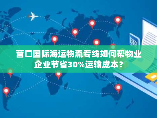 营口国际海运物流专线如何帮物业企业节省30%运输成本？