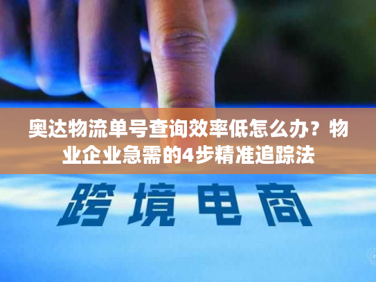 奥达物流单号查询效率低怎么办？物业企业急需的4步精准追踪法