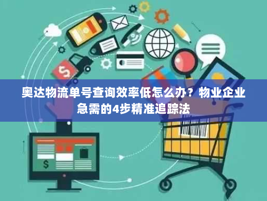奥达物流单号查询效率低怎么办？物业企业急需的4步精准追踪法