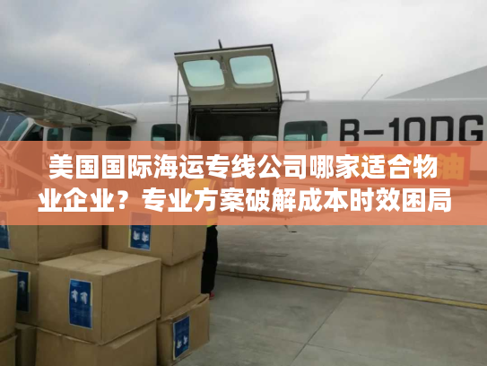 美国国际海运专线公司哪家适合物业企业?专业方案破解成本时效困局 美国国际海运专线公司哪家适合物业企业?专业方案破解成本时效困局