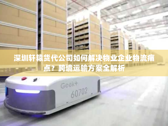 深圳轩辕货代公司如何解决物业企业物流痛点?跨境运输方案全解析 深圳轩辕货代公司如何解决物业企业物流痛点?跨境运输方案全解析