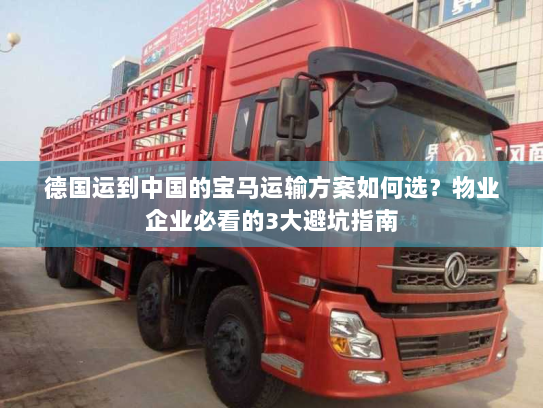 德国运到中国的宝马运输方案如何选?物业企业必看的3大避坑指南 德国运到中国的宝马运输方案如何选?物业企业必看的3大避坑指南