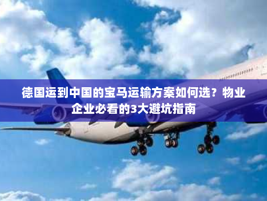 德国运到中国的宝马运输方案如何选?物业企业必看的3大避坑指南 德国运到中国的宝马运输方案如何选?物业企业必看的3大避坑指南