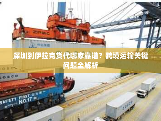 深圳到伊拉克货代哪家靠谱?跨境运输关键问题全解析 深圳到伊拉克货代哪家靠谱?跨境运输关键问题全解析