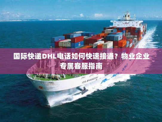 国际快递DHL电话如何快速接通?物业企业专属客服指南 国际快递DHL电话如何快速接通?物业企业专属客服指南