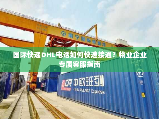 国际快递DHL电话如何快速接通?物业企业专属客服指南 国际快递DHL电话如何快速接通?物业企业专属客服指南
