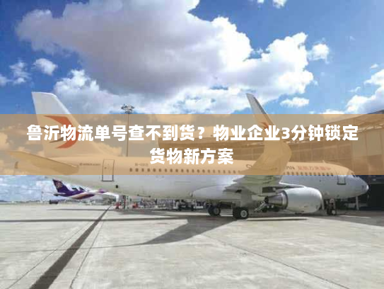 鲁沂物流单号查不到货?物业企业3分钟锁定货物新方案 鲁沂物流单号查不到货?物业企业3分钟锁定货物新方案