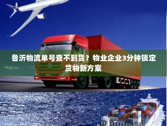 鲁沂物流单号查不到货?物业企业3分钟锁定货物新方案 鲁沂物流单号查不到货?物业企业3分钟锁定货物新方案