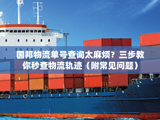 国邦物流单号查询太麻烦？三步教你秒查物流轨迹（附常见问题）