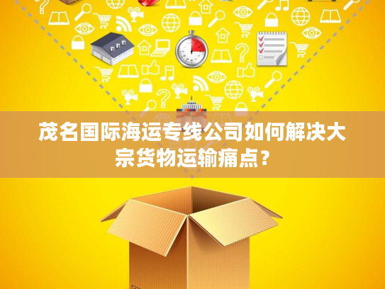 茂名国际海运专线公司如何解决大宗货物运输痛点？