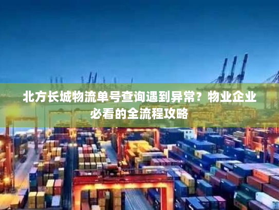 北方长城物流单号查询遇到异常？物业企业必看的全流程攻略
