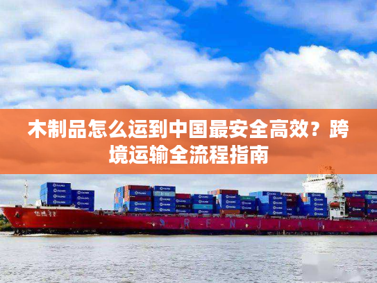 木制品怎么运到中国最安全高效？跨境运输全流程指南