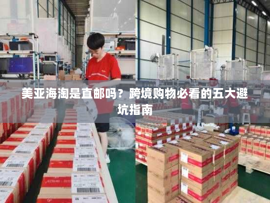 美亚海淘是直邮吗？跨境购物必看的五大避坑指南
