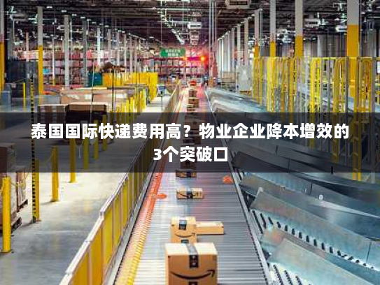 泰国国际快递费用高？物业企业降本增效的3个突破口