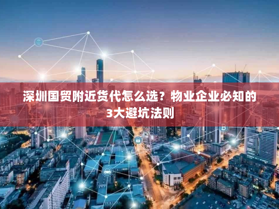 深圳国贸附近货代怎么选？物业企业必知的3大避坑法则