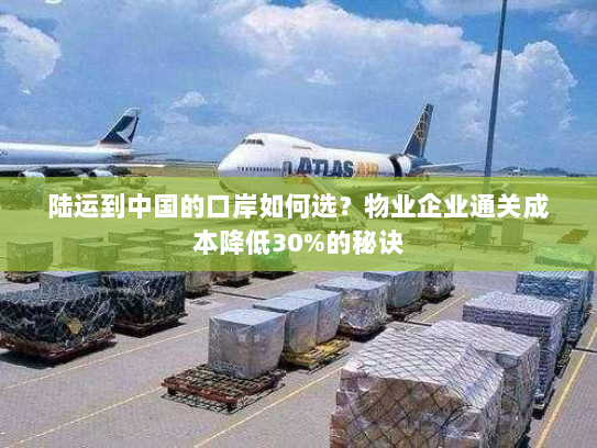 陆运到中国的口岸如何选?物业企业通关成本降低30%的秘诀 陆运到中国的口岸如何选?物业企业通关成本降低30%的秘诀