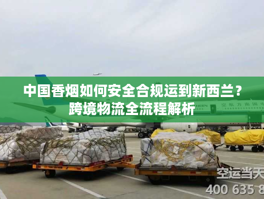中国香烟如何安全合规运到新西兰？跨境物流全流程解析