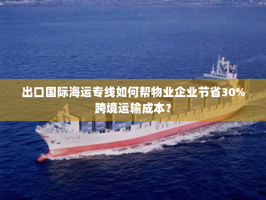 出口国际海运专线如何帮物业企业节省30%跨境运输成本? 出口国际海运专线如何帮物业企业节省30%跨境运输成本?