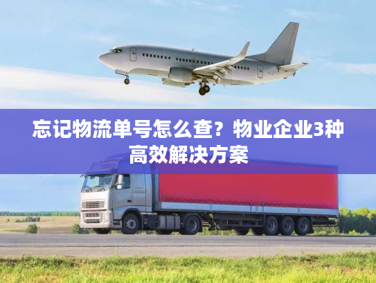 忘记物流单号怎么查？物业企业3种高效解决方案