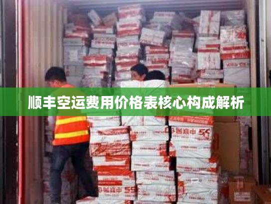 顺丰空运费用价格表核心构成解析 顺丰空运费用价格表核心构成解析