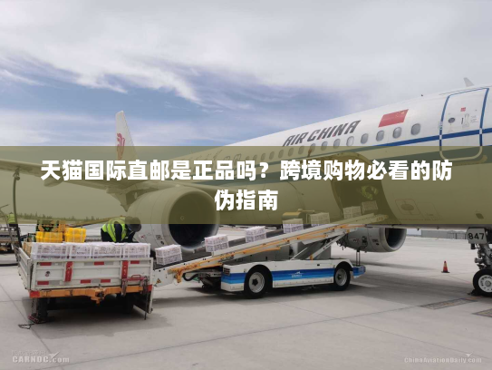 天猫国际直邮是正品吗?跨境购物必看的防伪指南 天猫国际直邮是正品吗?跨境购物必看的防伪指南