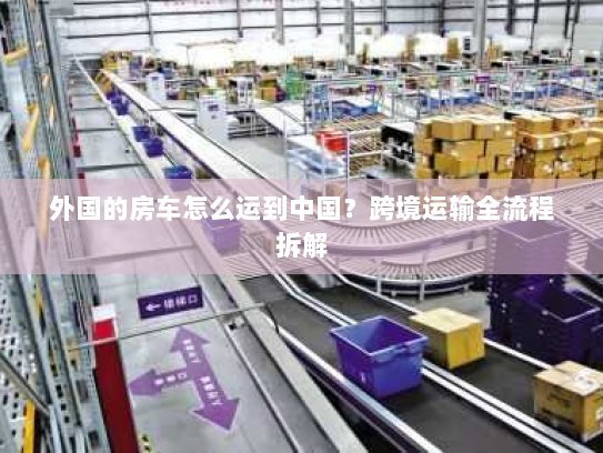 外国的房车怎么运到中国？跨境运输全流程拆解
