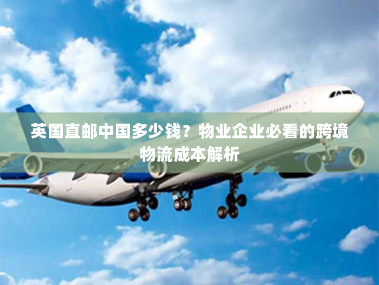 英国直邮中国多少钱?物业企业必看的跨境物流成本解析 英国直邮中国多少钱?物业企业必看的跨境物流成本解析