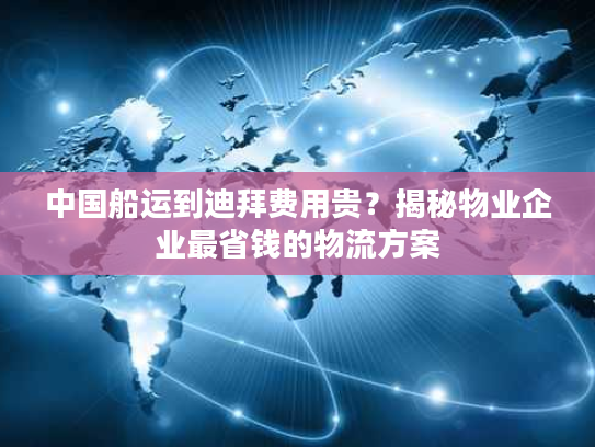 中国船运到迪拜费用贵?揭秘物业企业最省钱的物流方案 中国船运到迪拜费用贵?揭秘物业企业最省钱的物流方案