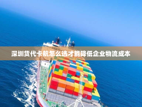 深圳货代卡航怎么选才能降低企业物流成本 深圳货代卡航怎么选才能降低企业物流成本