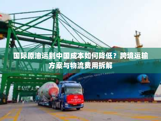 国际原油运到中国成本如何降低?跨境运输方案与物流费用拆解 国际原油运到中国成本如何降低?跨境运输方案与物流费用拆解