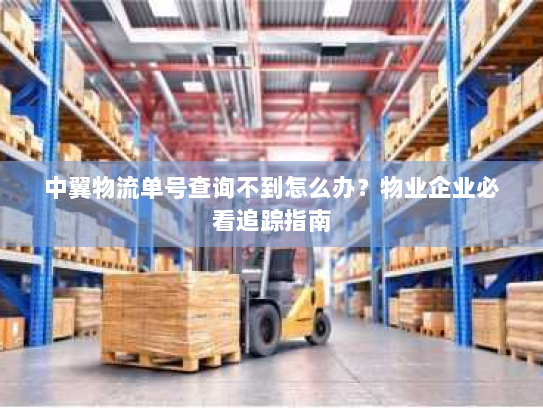 中翼物流单号查询不到怎么办?物业企业必看追踪指南 中翼物流单号查询不到怎么办?物业企业必看追踪指南