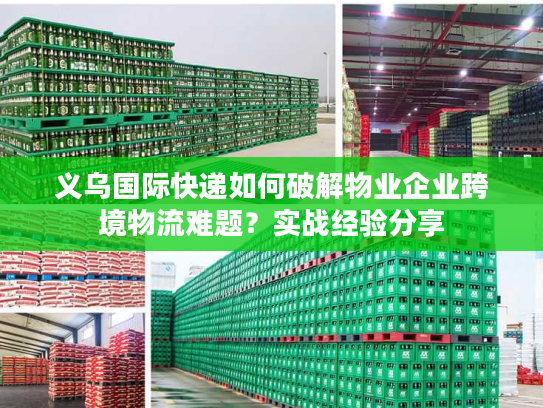 义乌国际快递如何破解物业企业跨境物流难题？实战经验分享