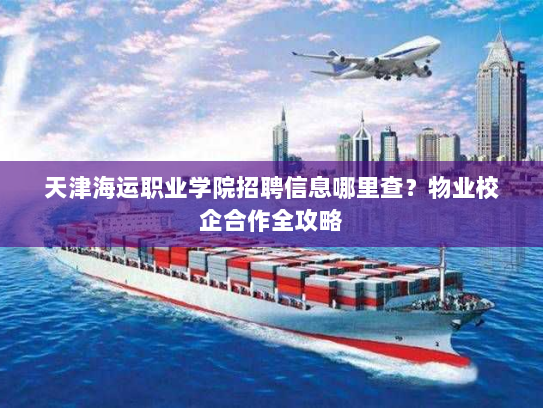 天津海运职业学院招聘信息哪里查？物业校企合作全攻略
